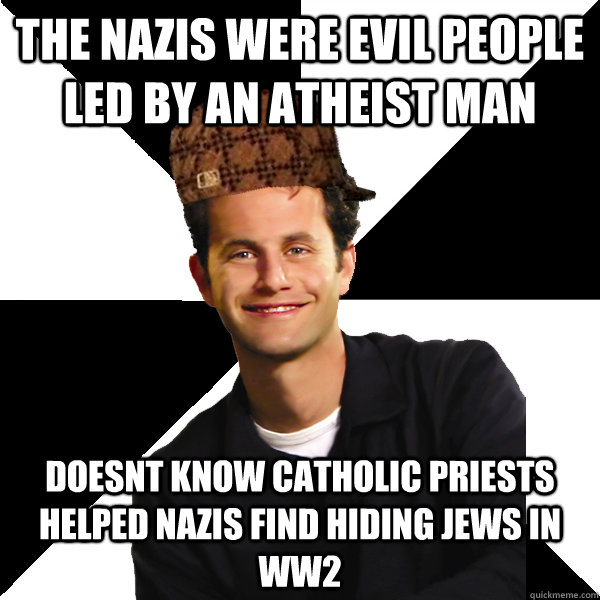 THE NAZIS WERE EVIL PEOPLE LED BY AN ATHEIST MAN DOESNT KNOW CATHOLIC PRIESTS HELPED NAZIS FIND HIDING JEWS IN WW2  Scumbag Christian