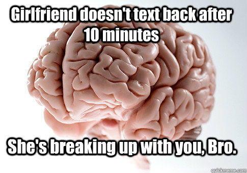 Girlfriend doesn't text back after 10 minutes She's breaking up with you, Bro.    Scumbag Brain