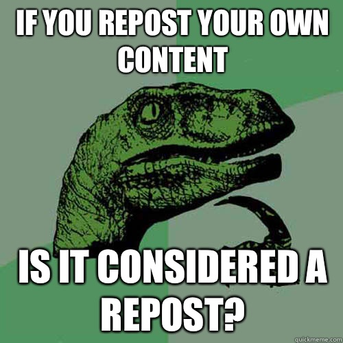 If you repost your own content Is it considered a repost? - If you repost your own content Is it considered a repost?  Philosoraptor