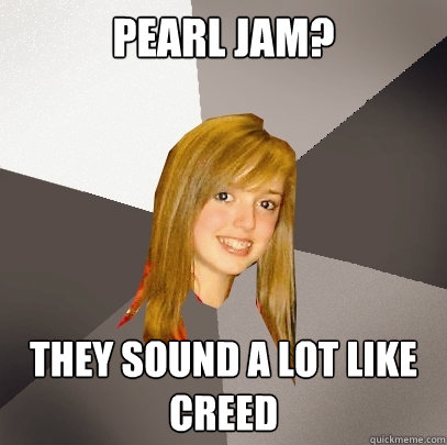 Pearl Jam? They sound a lot like Creed  Musically Oblivious 8th Grader