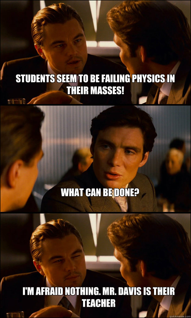 Students seem to be failing physics in their masses! What can be done? i'm afraid nothing. mr. davis is their teacher - Students seem to be failing physics in their masses! What can be done? i'm afraid nothing. mr. davis is their teacher  Inception