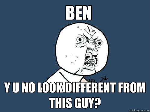 BEN y u no LOOK DIFFERENT FROM THIS GUY?  Y U No