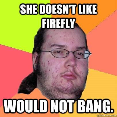 She doesn't like Firefly Would not bang.  Butthurt Dweller