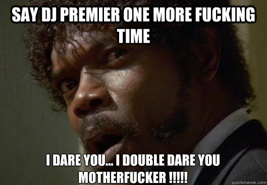 say DJ premier one more fucking time i dare you... i double dare you motherfucker !!!!!  Angry Samuel L Jackson