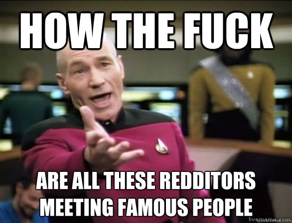 how the fuck are all these Redditors meeting famous people  Annoyed Picard HD