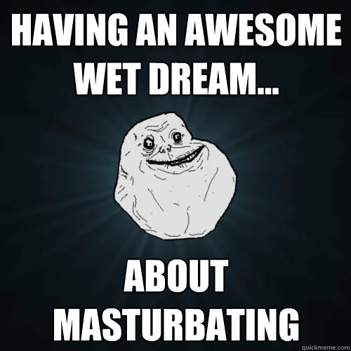 Having an awesome wet dream... about masturbating - Having an awesome wet dream... about masturbating  Forever Alone