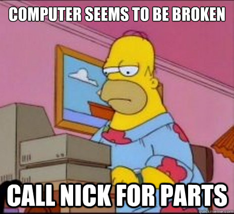 computer seems to be broken call nick for parts   