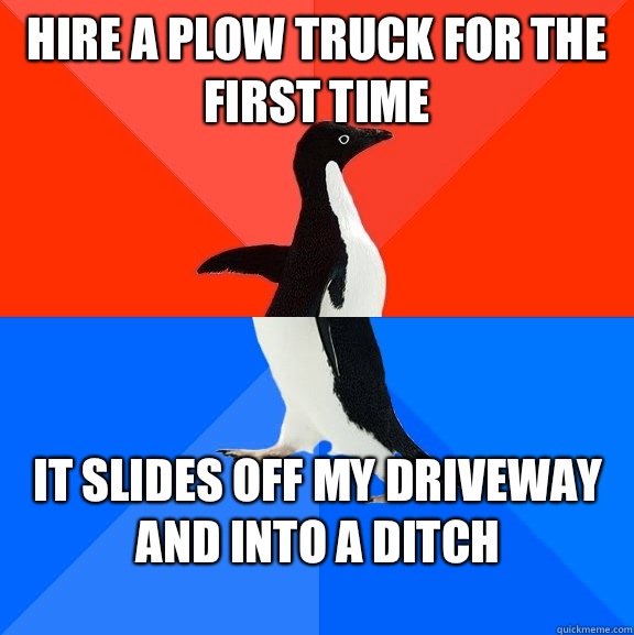 Hire a plow truck for the first time It slides off my driveway and into a ditch - Hire a plow truck for the first time It slides off my driveway and into a ditch  Socially Awesome Awkward Penguin