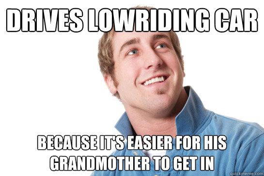 Drives lowriding car Because it's easier for his grandmother to get in  Misunderstood D-Bag