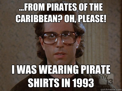 ...from pirates of the caribbean? Oh, please! I was wearing pirate shirts in 1993  Hipster Seinfeld