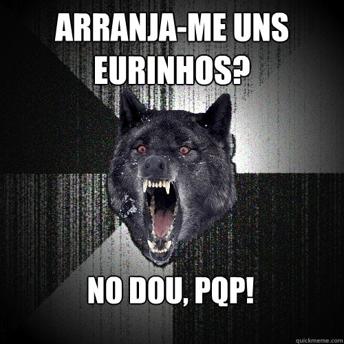 arranja-me uns eurinhos? Não dou, pqp!  Insanity Wolf