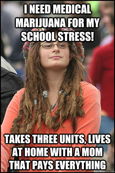 I need Medical Marijuana for my school stress! Takes three units, lives at home with a mom that pays everything  College Liberal