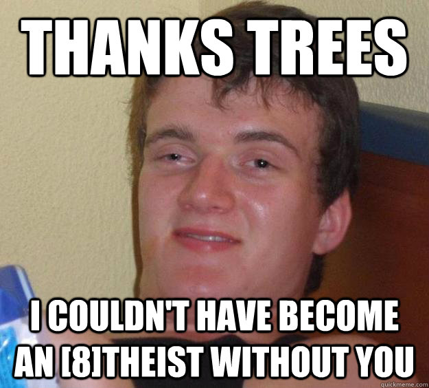 THANKS TREES  I COULDN'T HAVE BECOME AN [8]theist without you  10 Guy