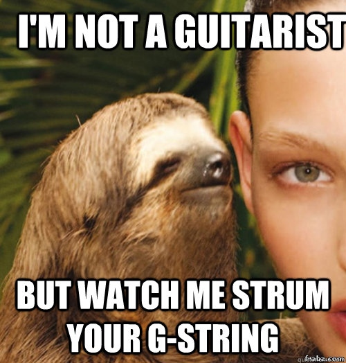 i'm not a guitarist but watch me strum your g-string  rape sloth