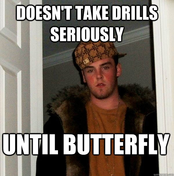 Doesn't take drills seriously until butterfly - Doesn't take drills seriously until butterfly  Scumbag Steve