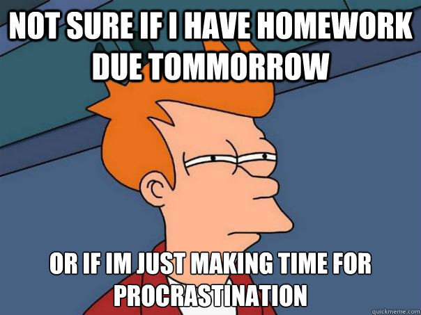 Not sure if I have Homework due tommorrow or if im just making time for procrastination  Futurama Fry