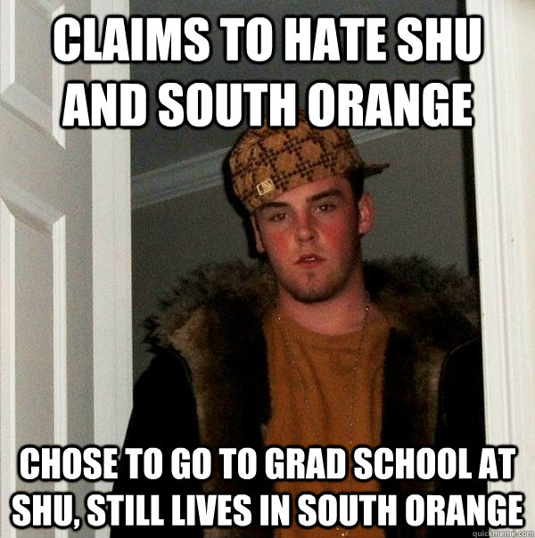 Claims to hate SHU and South Orange Chose to go to grad school at SHU, still lives in South Orange  Scumbag Steve