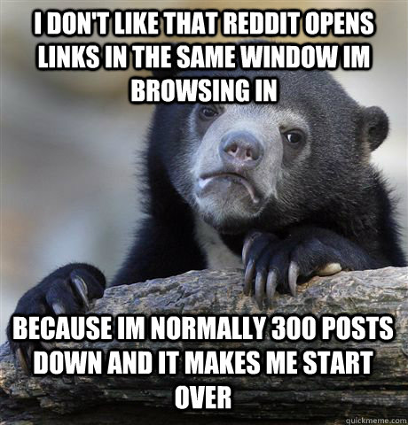 I don't like that Reddit opens links in the same window im browsing in  Because im normally 300 posts down and it makes me start over  Confession Bear