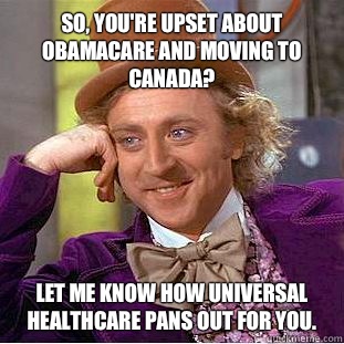 So, you're upset about Obamacare and moving to Canada? Let me know how Universal Healthcare pans out for you.  Condescending Wonka