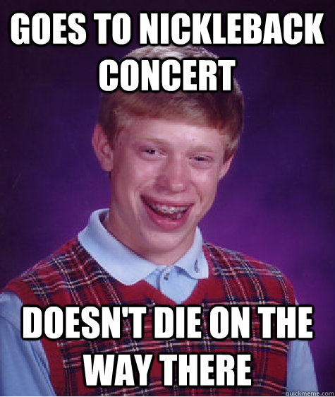 Goes to Nickleback concert Doesn't die on the way there  Bad Luck Brian