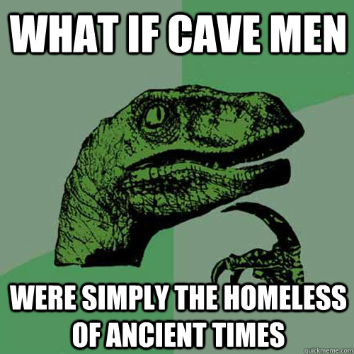 what if cave men were simply the homeless of ancient times  Philosoraptor