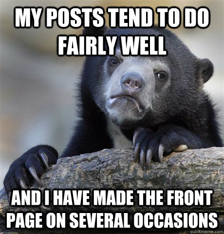 My posts tend to do fairly well and I have made the front page on several occasions  Confession Bear