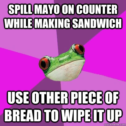 Spill mayo on counter while making sandwich use other piece of bread to wipe it up  Foul Bachelorette Frog