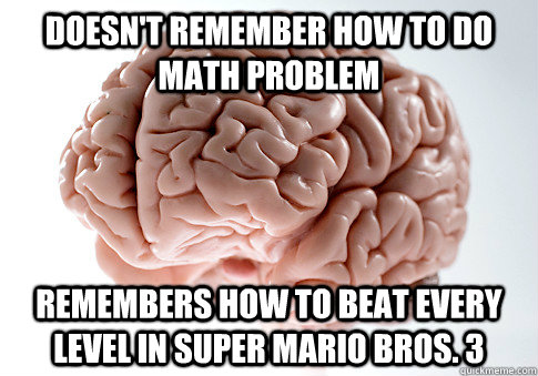 Doesn't remember how to do math problem  Remembers how to beat every level in super mario Bros. 3   Scumbag Brain