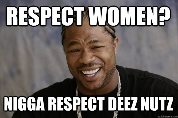 Respect women? Nigga respect deez Nutz  Xzibit meme