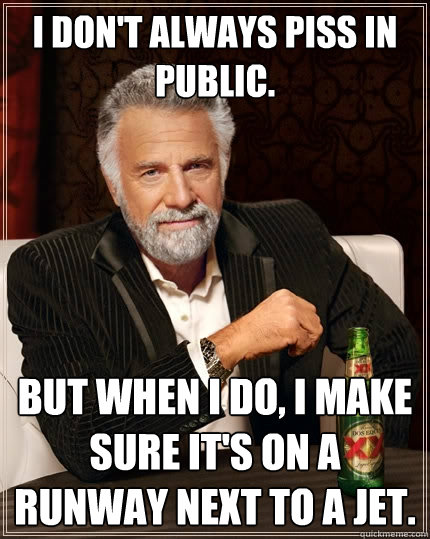 I don't always piss in public. But when I do, I make sure it's on a runway next to a jet.  The Most Interesting Man In The World