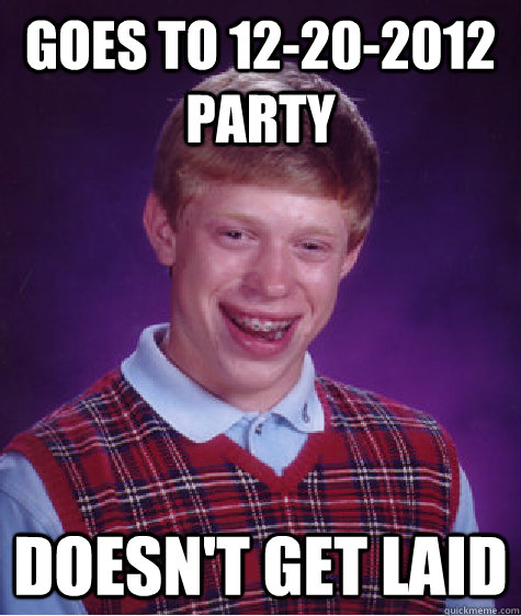 Goes to 12-20-2012 party doesn't get laid  Bad Luck Brian