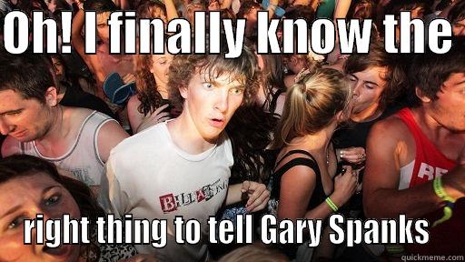 Gary Spanks - OH! I FINALLY KNOW THE  RIGHT THING TO TELL GARY SPANKS  Sudden Clarity Clarence