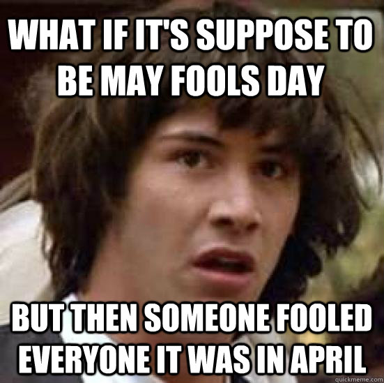 What if it's suppose to be May fools day But then someone fooled everyone it was in april  conspiracy keanu