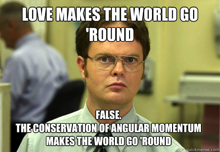 love makes the world go 'round False.
the conservation of angular momentum makes the world go 'round  Dwight