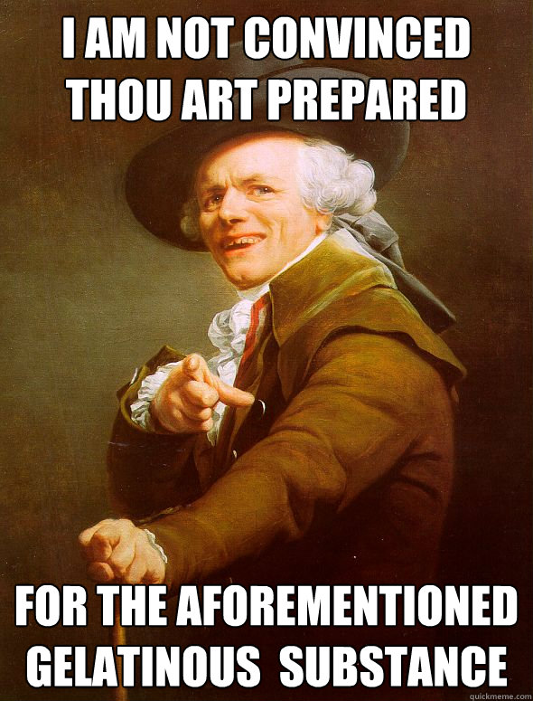 I am not convinced thou art prepared for the aforementioned gelatinous  substance - I am not convinced thou art prepared for the aforementioned gelatinous  substance  Joseph Ducreux