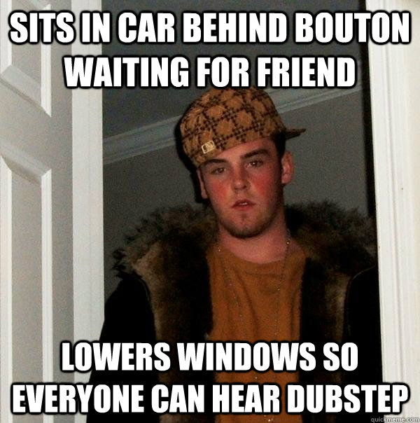 Sits in car behind bouton waiting for friend Lowers windows so everyone can hear dubstep  Scumbag Steve