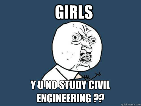 GIRLS y u no study civil engineering ?? - GIRLS y u no study civil engineering ??  Y U No