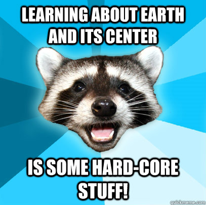 learning about Earth and its center is some hard-core stuff!  Lame Pun Coon