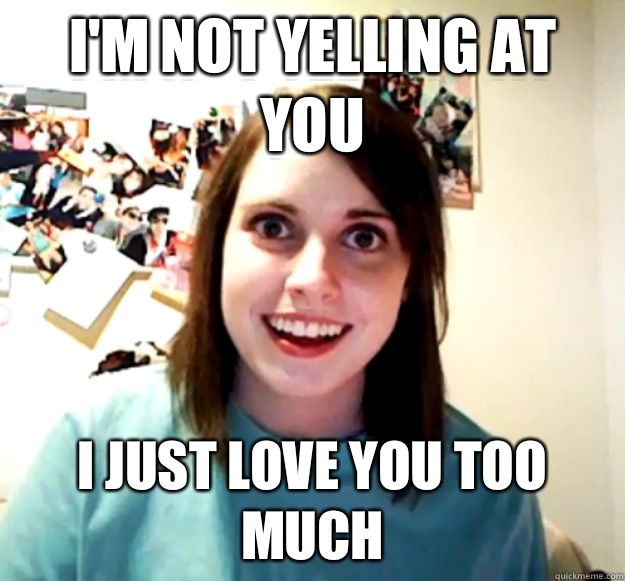 I'm not yelling at you  I just love you too much - I'm not yelling at you  I just love you too much  Overly Attached Girlfriend