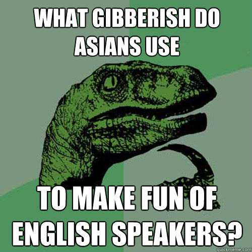 what gibberish do asians use to make fun of english speakers?  Philosoraptor