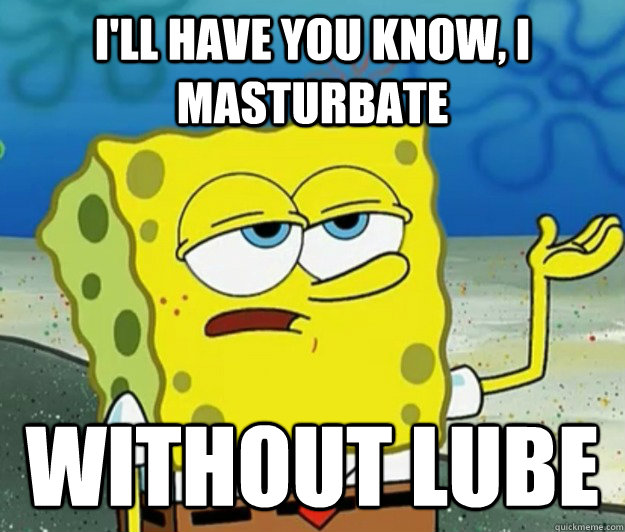 I'll have you know, I masturbate without lube - I'll have you know, I masturbate without lube  Tough Spongebob