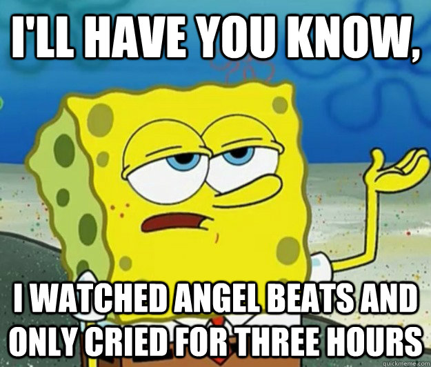 I'll have you know, I watched Angel Beats and only cried for three hours - I'll have you know, I watched Angel Beats and only cried for three hours  Tough Spongebob