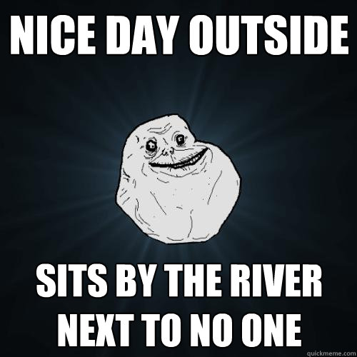 Nice Day outside sits by the river next to no one  Forever Alone