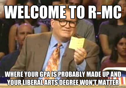 WELCOME to R-MC where your gpa is probably made up and your liberal arts degree won't matter  Whose Line