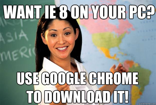 WANT ie 8 on your pc? use google chrome to download it!  Unhelpful High School Teacher