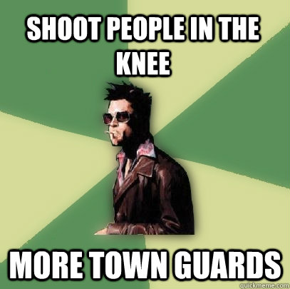 Shoot people in the knee More town guards  Helpful Tyler Durden