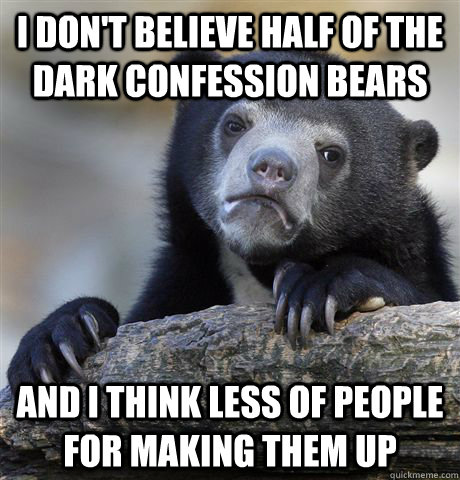 I don't believe half of the dark confession bears and I think less of people for making them up - I don't believe half of the dark confession bears and I think less of people for making them up  Confession Bear