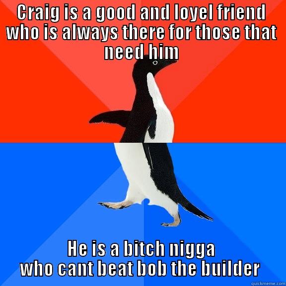 CRAIG IS A GOOD AND LOYEL FRIEND WHO IS ALWAYS THERE FOR THOSE THAT NEED HIM HE IS A BITCH NIGGA WHO CANT BEAT BOB THE BUILDER  Socially Awesome Awkward Penguin