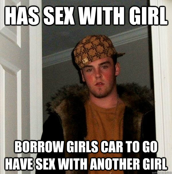 Has sex with girl Borrow girls car to go have sex with another girl  Scumbag Steve