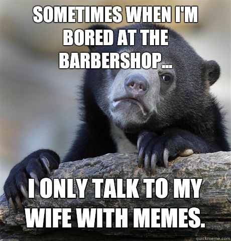 SOMETIMES WHEN I'M BORED AT THE BARBERSHOP... I ONLY TALK TO MY WIFE WITH MEMES.  Confession Bear